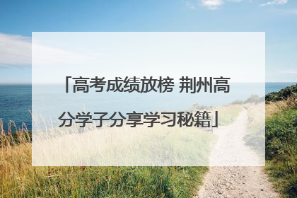 高考成绩放榜 荆州高分学子分享学习秘籍