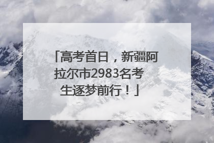 高考首日，新疆阿拉尔市2983名考生逐梦前行！
