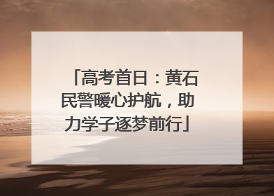 高考首日：黄石民警暖心护航，助力学子逐梦前行