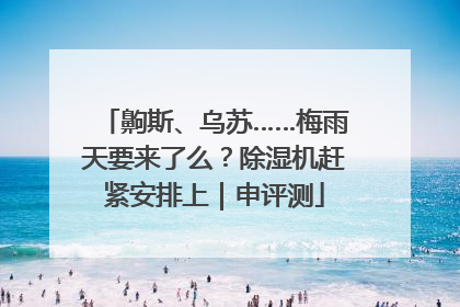齁斯、乌苏……梅雨天要来了么？除湿机赶紧安排上｜申评测