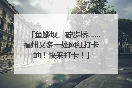 鱼鳞坝、碇步桥……福州又多一处网红打卡地！快来打卡！
