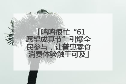 鸣鸣很忙“61 愿望成真节”引爆全民参与，让普惠零食消费体验触手可及