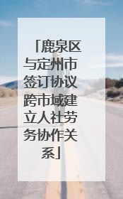 鹿泉区与定州市签订协议跨市域建立人社劳务协作关系