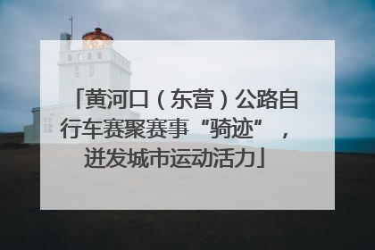 黄河口（东营）公路自行车赛聚赛事“骑迹”，迸发城市运动活力