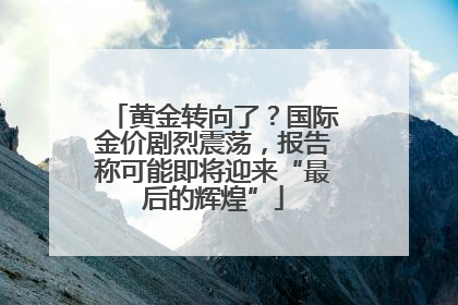 黄金转向了？国际金价剧烈震荡，报告称可能即将迎来“最后的辉煌”