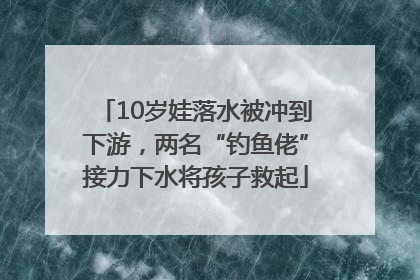 10岁娃落水被冲到下游，两名“钓鱼佬”接力下水将孩子救起