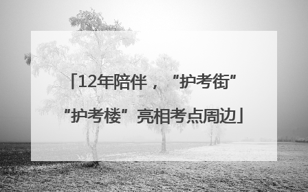 12年陪伴，“护考街”“护考楼”亮相考点周边