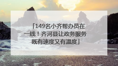 149名小齐帮办员在一线！齐河县让政务服务既有速度又有温度