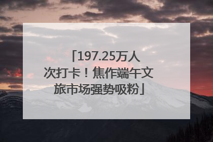 197.25万人次打卡！焦作端午文旅市场强势吸粉