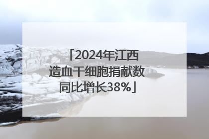 2024年江西造血干细胞捐献数同比增长38%