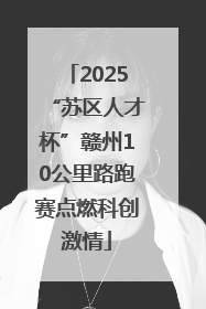 2025“苏区人才杯”赣州10公里路跑赛点燃科创激情