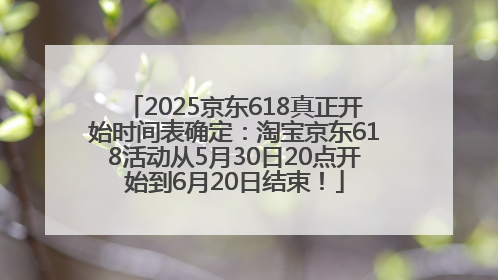 2025京东618真正开始时间表确定：淘宝京东618活动从5月30日20点开始到6月20日结束！
