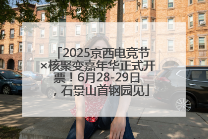 2025京西电竞节×核聚变嘉年华正式开票！6月28-29日，石景山首钢园见