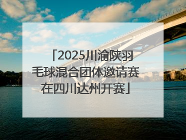 2025川渝陕羽毛球混合团体邀请赛在四川达州开赛