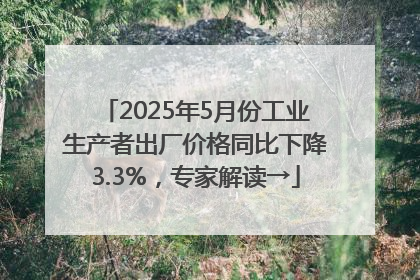 2025年5月份工业生产者出厂价格同比下降3.3%，专家解读→