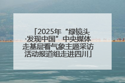 2025年“绿镜头·发现中国”中央媒体走基层看气象主题采访活动报道组走进四川