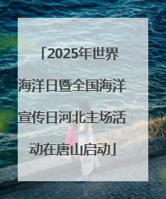 2025年世界海洋日暨全国海洋宣传日河北主场活动在唐山启动