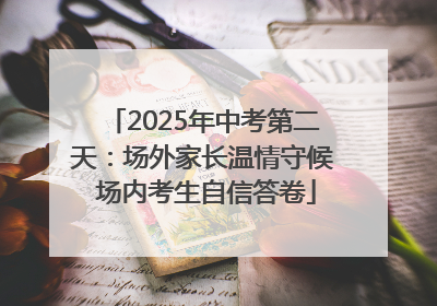 2025年中考第二天：场外家长温情守候 场内考生自信答卷
