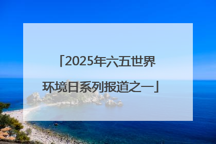 2025年六五世界环境日系列报道之一