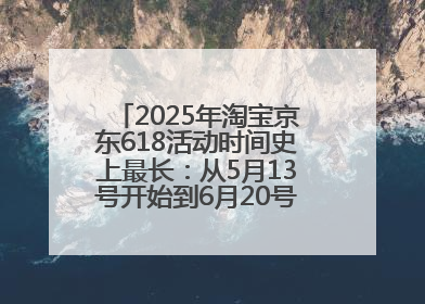 2025年淘宝京东618活动时间史上最长：从5月13号开始到6月20号结束持续39天附详细时间表一览