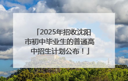 2025年招收沈阳市初中毕业生的普通高中招生计划公布！