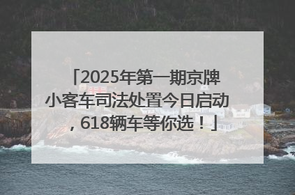 2025年第一期京牌小客车司法处置今日启动，618辆车等你选！