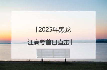 2025年黑龙江高考首日直击