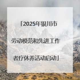 2025年银川市劳动模范和先进工作者疗休养活动启动