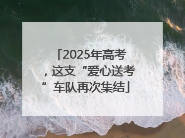 2025年高考，这支“爱心送考”车队再次集结