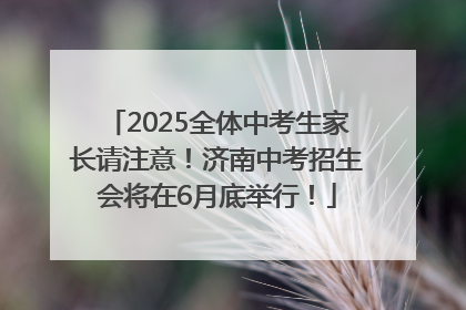2025全体中考生家长请注意！济南中考招生会将在6月底举行！