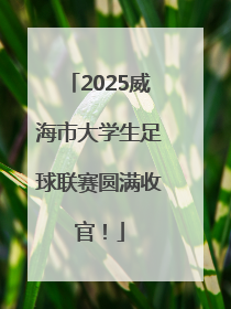 2025威海市大学生足球联赛圆满收官！