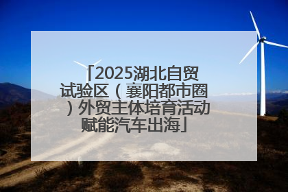 2025湖北自贸试验区（襄阳都市圈）外贸主体培育活动赋能汽车出海