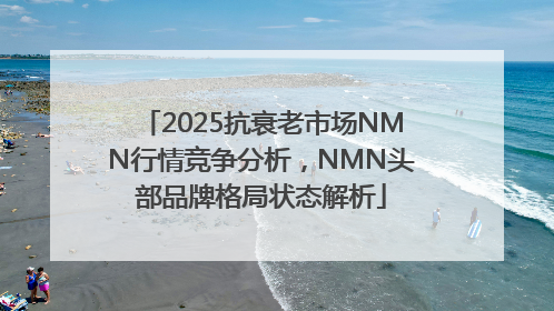 2025抗衰老市场NMN行情竞争分析，NMN头部品牌格局状态解析