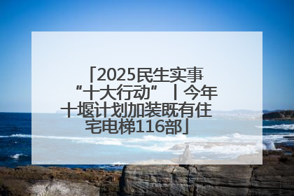 2025民生实事“十大行动”丨今年十堰计划加装既有住宅电梯116部
