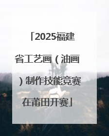 2025福建省工艺画（油画）制作技能竞赛在莆田开赛