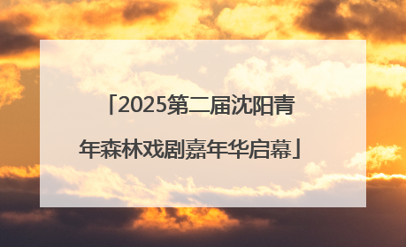 2025第二届沈阳青年森林戏剧嘉年华启幕