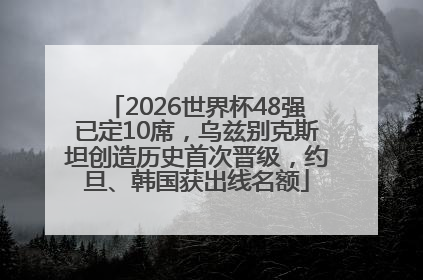 2026世界杯48强已定10席，乌兹别克斯坦创造历史首次晋级，约旦、韩国获出线名额