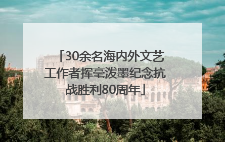 30余名海内外文艺工作者挥毫泼墨纪念抗战胜利80周年