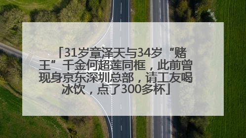 31岁章泽天与34岁“赌王”千金何超莲同框，此前曾现身京东深圳总部，请工友喝冰饮，点了300多杯