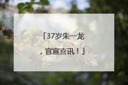 37岁朱一龙，官宣喜讯！