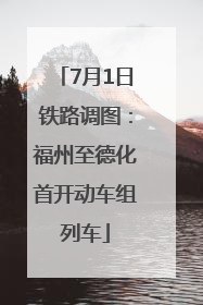 7月1日铁路调图：福州至德化首开动车组列车