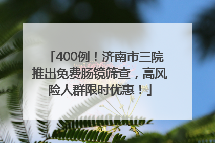 400例！济南市三院推出免费肠镜筛查，高风险人群限时优惠！