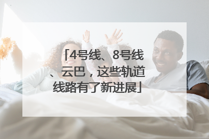 4号线、8号线、云巴，这些轨道线路有了新进展
