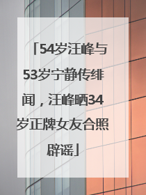 54岁汪峰与53岁宁静传绯闻，汪峰晒34岁正牌女友合照辟谣