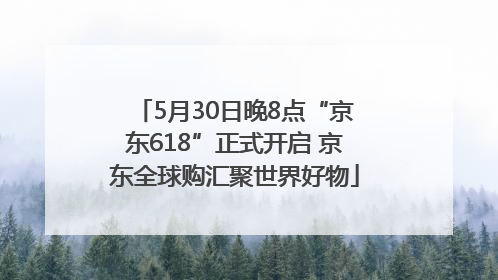 5月30日晚8点“京东618”正式开启 京东全球购汇聚世界好物