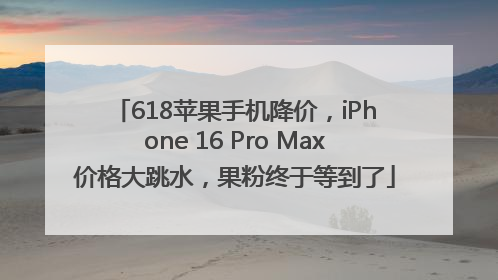 618苹果手机降价，iPhone 16 Pro Max价格大跳水，果粉终于等到了