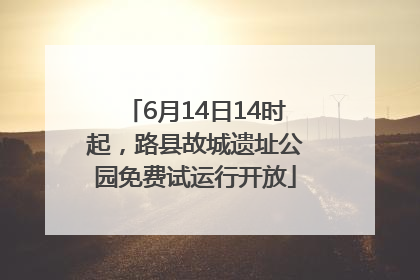 6月14日14时起，路县故城遗址公园免费试运行开放