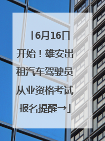 6月16日开始！雄安出租汽车驾驶员从业资格考试报名提醒→