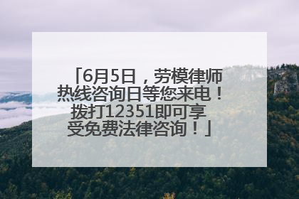 6月5日，劳模律师热线咨询日等您来电！拨打12351即可享受免费法律咨询！