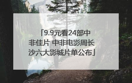 9.9元看24部中非佳片 中非电影周长沙六大影城片单公布